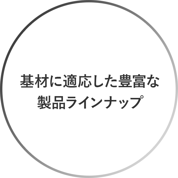 基材に適応した豊富な、製品ラインナップ